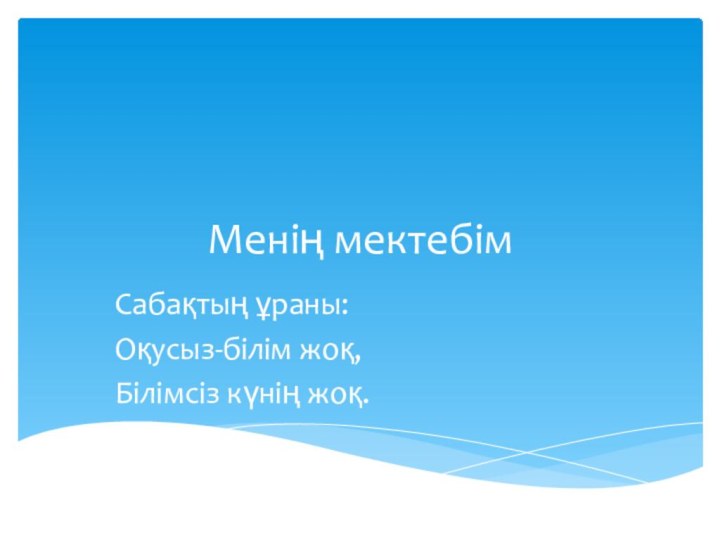 Менің мектебімСабақтың ұраны:Оқусыз-білім жоқ,Білімсіз күнің жоқ.