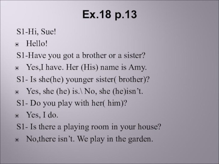 Ex.18 p.13S1-Hi, Sue!Hello!S1-Have you got a brother or a sister?Yes,I have. Her