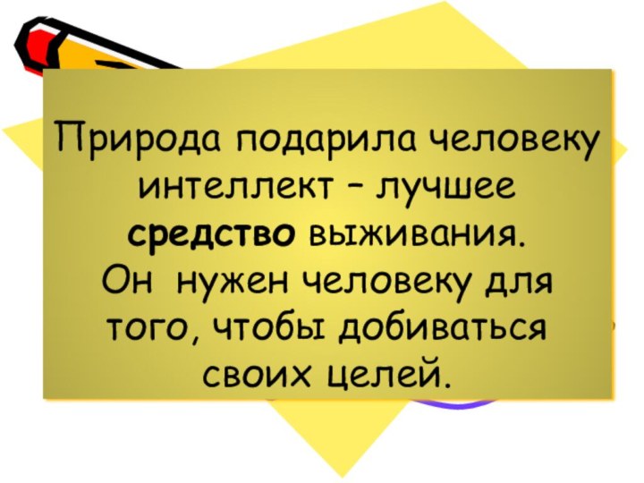 Природа подарила человеку интеллект – лучшее средство выживания.  Он нужен человеку