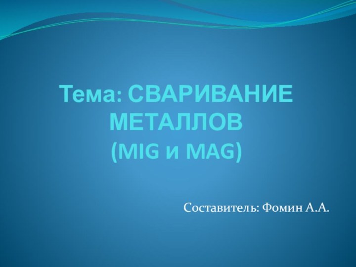 Тема: СВАРИВАНИЕ МЕТАЛЛОВ (MIG и MAG)Составитель: Фомин А.А.