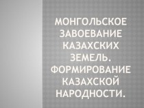 Презентация по истории на тему Монгольское завоевание казахских земель. Формирование казахской народности (5 класс)