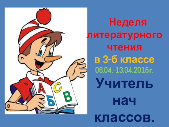 Неделя    литературного чтенияв 3-б классе 06.04.-13.04.2015г. Учитель нач классов.Гундорова Т.В.