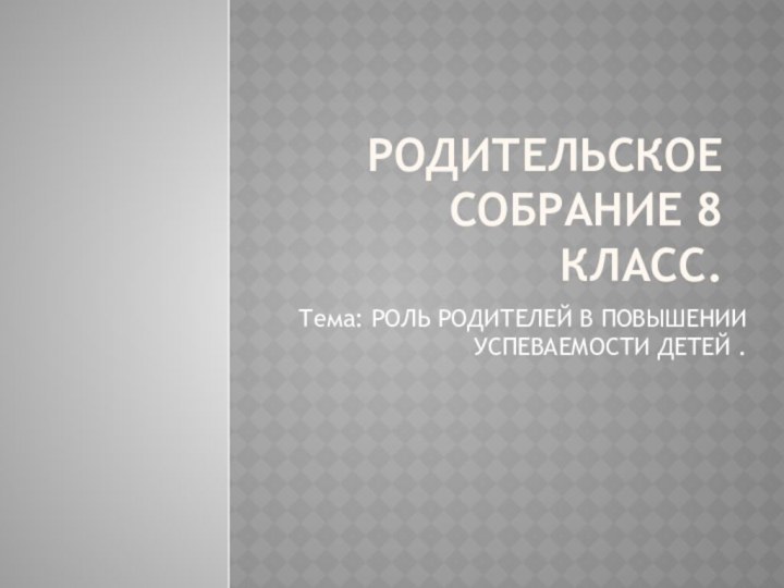 Родительское собрание 8 класс.Тема: РОЛЬ РОДИТЕЛЕЙ В ПОВЫШЕНИИ УСПЕВАЕМОСТИ ДЕТЕЙ .