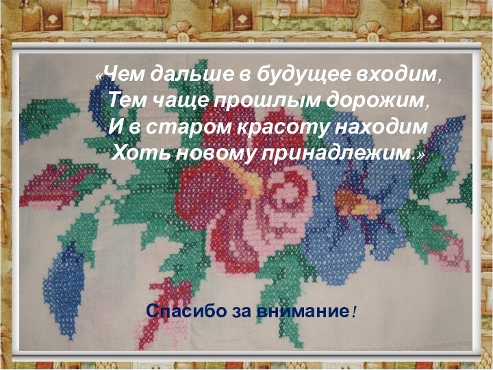 «Чем дальше в будущее входим,Тем чаще прошлым дорожим,И в старом красоту находимХоть новому принадлежим.»Спасибо за внимание!