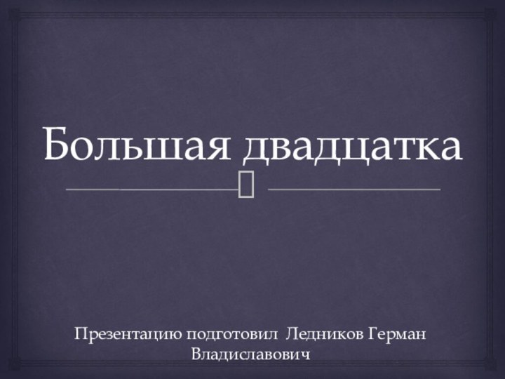 Большая двадцаткаПрезентацию подготовил Ледников Герман Владиславович