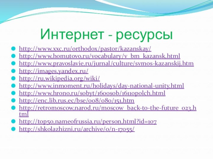 Интернет - ресурсыhttp://www.xxc.ru/orthodox/pastor/kazanskay/http://www.homutovo.ru/vocabulary/v_bm_kazansk.htmlhttp://www.pravoslavie.ru/jurnal/culture/svmos-kazanskij.htmhttp://images.yandex.ru/http://ru.wikipedia.org/wiki/http://www.inmoment.ru/holidays/day-national-unity.htmlhttp://www.hrono.ru/sobyt/1600sob/1611opolch.htmlhttp://enc.lib.rus.ec/bse/008/080/151.htmhttp://retromoscow.narod.ru/moscow_back-to-the-future_023.htmlhttp://top50.nameofrussia.ru/person.html?id=107http://shkolazhizni.ru/archive/0/n-17055/ 