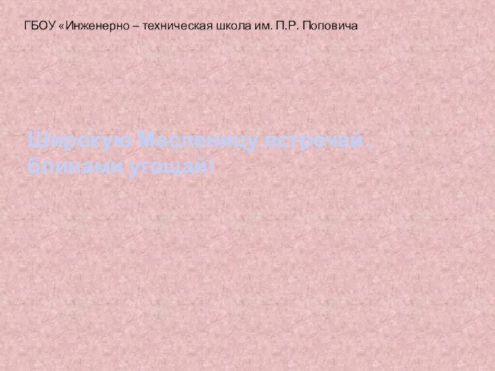 ГБОУ «Инженерно – техническая школа им. П.Р. ПоповичаШирокую Масленицу встречай , блинами угощай!