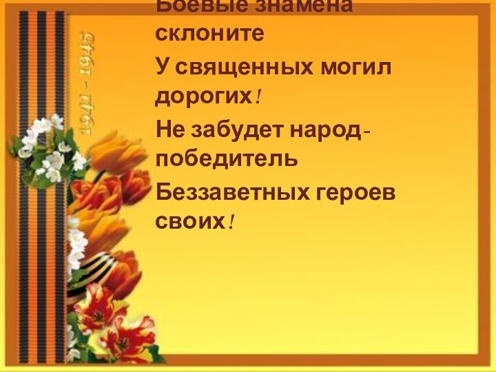 Боевые знамена склоните У священных могил дорогих! Не забудет народ-победитель Беззаветных героев своих!