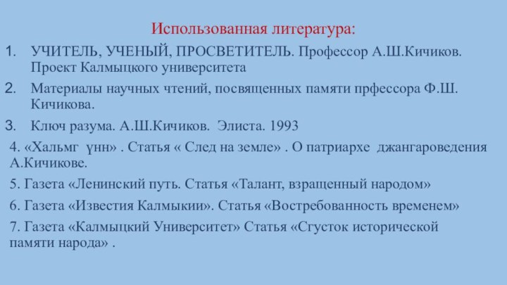 Использованная литература:УЧИТЕЛЬ, УЧЕНЫЙ, ПРОСВЕТИТЕЛЬ. Профессор А.Ш.Кичиков. Проект Калмыцкого университетаМатериалы научных чтений, посвященных