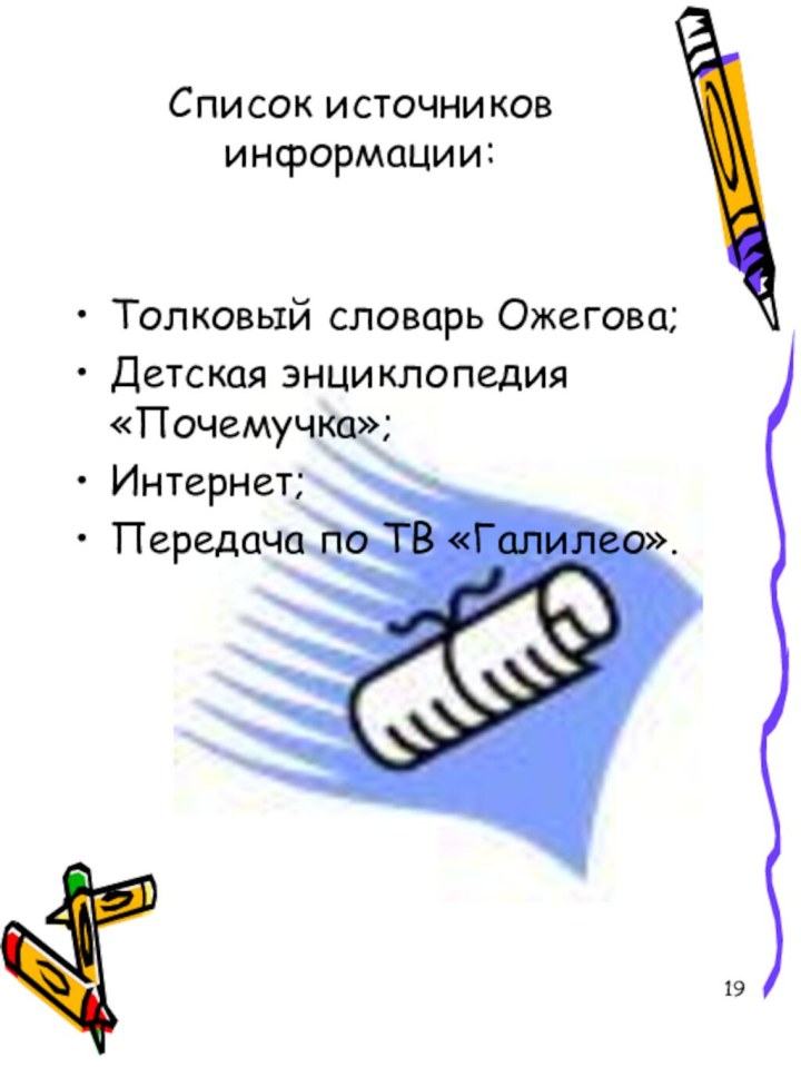 Список источников информации:Толковый словарь Ожегова;Детская энциклопедия «Почемучка»;Интернет;Передача по ТВ «Галилео».