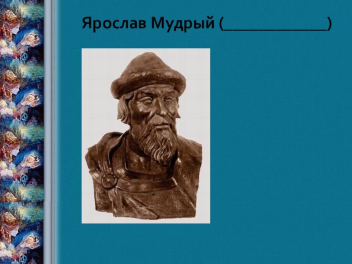 ФОРМИРОВАНИЕ ДРЕВНЕРУССКОГО ГОСУДАРСТВА Савка Н.В., учитель истории2008 годЯрослав Мудрый (____________)