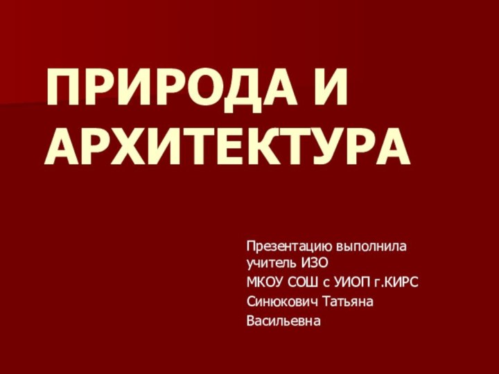 ПРИРОДА И АРХИТЕКТУРАПрезентацию выполнила учитель ИЗО МКОУ СОШ с УИОП г.КИРССинюкович Татьяна Васильевна