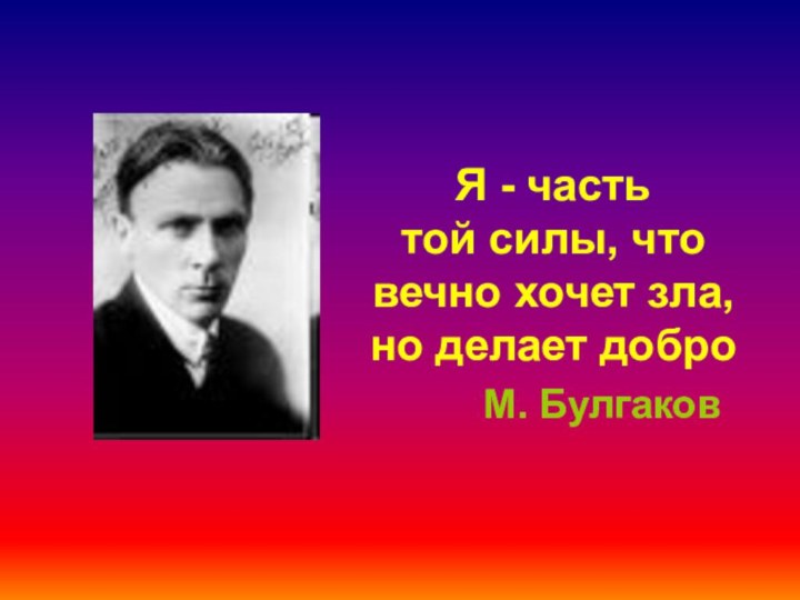 Я - часть той силы, что вечно хочет зла, но делает добро