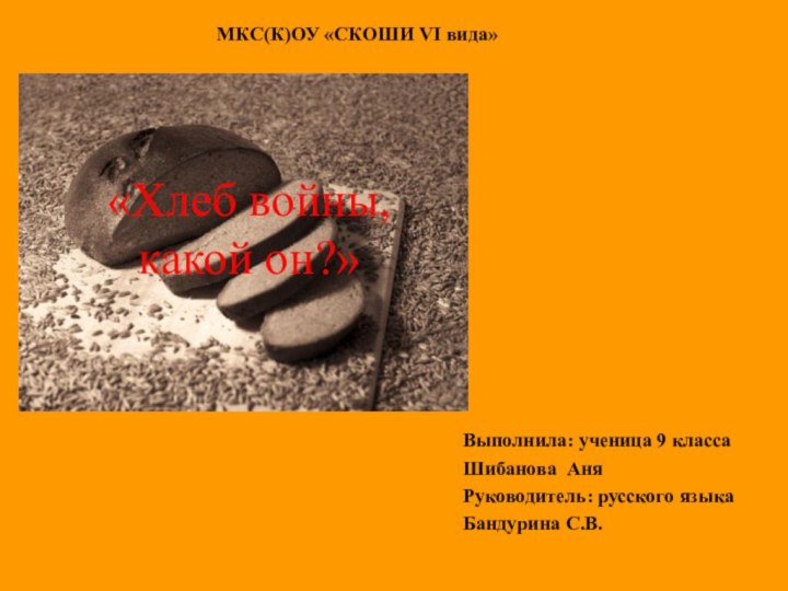 Выполнила: ученица 9 классаШибанова АняРуководитель: русского языкаБандурина С.В.«Хлеб войны, какой он?»МКС(К)ОУ «СКОШИ VI вида»