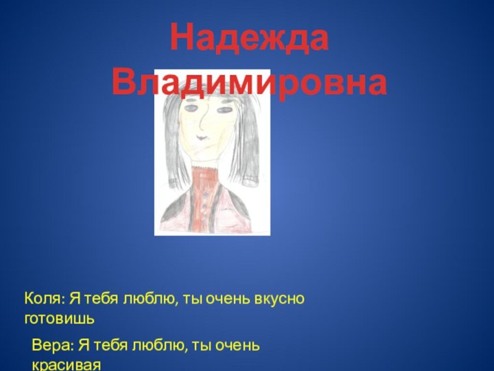 Надежда ВладимировнаКоля: Я тебя люблю, ты очень вкусно готовишьВера: Я тебя люблю, ты очень красивая