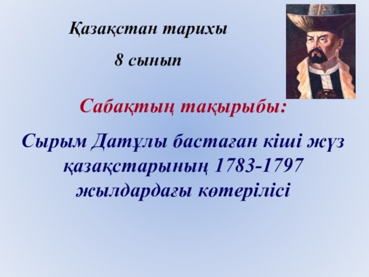 Сабақтың тақырыбы:Сырым Датұлы бастаған кіші жүз қазақстарының 1783-1797 жылдардағы көтерілісіҚазақстан тарихы8 сынып