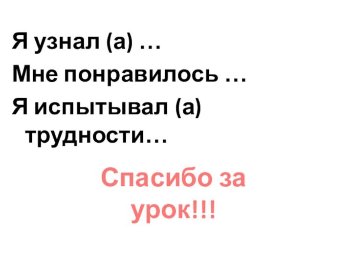 Я узнал (а) …Мне понравилось …Я испытывал (а) трудности…Спасибо за урок!!!