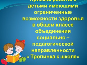 Приемы работы с детьми имеющими ограниченные возможности здоровья в общем классе объединения социально – педагогической направленности  Тропинка к школе