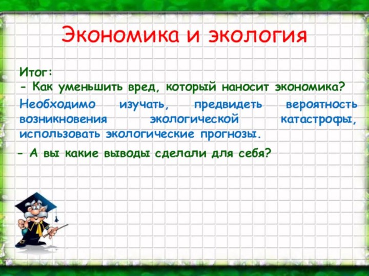 Экономика и экологияИтог:- Как уменьшить вред, который наносит экономика?Необходимо изучать, предвидеть вероятность