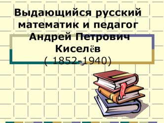 Презентация внеклассного мероприятия по математике Выдающийся русский математик и педагог Андрей Петрович Киселёв