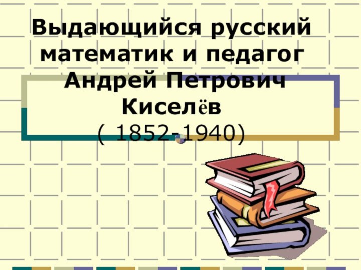 Выдающийся русский математик и педагог  Андрей Петрович Киселёв ( 1852-1940)