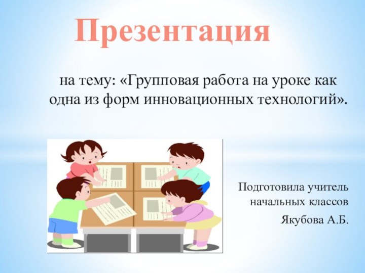 на тему: «Групповая работа на уроке как одна из форм инновационных технологий».Подготовила