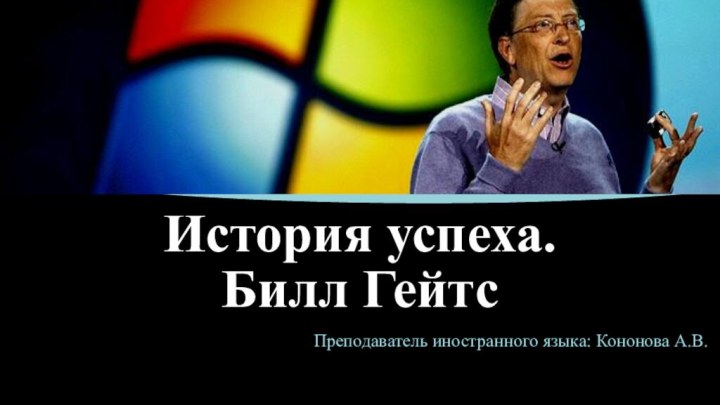 История успеха.  Билл ГейтсПреподаватель иностранного языка: Кононова А.В.