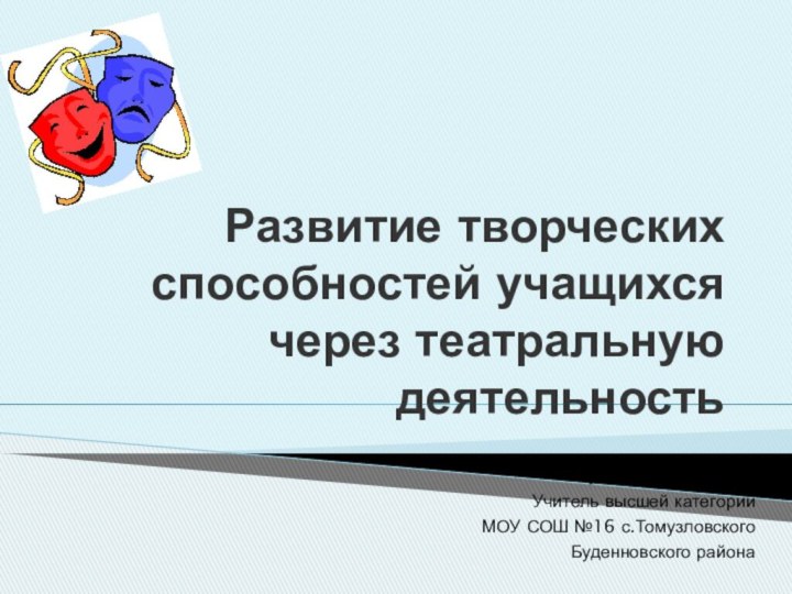 Развитие творческих способностей учащихся через театральную деятельностьБарсуковаА.И.Учитель высшей категорииМОУ СОШ №16 с.ТомузловскогоБуденновского района