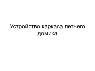 ПРЕЗЕНТАЦИЯ НА ТЕМУ: УСТРОЙСТВО КАРКАСА ЛЕТНЕГО ДОМИКА