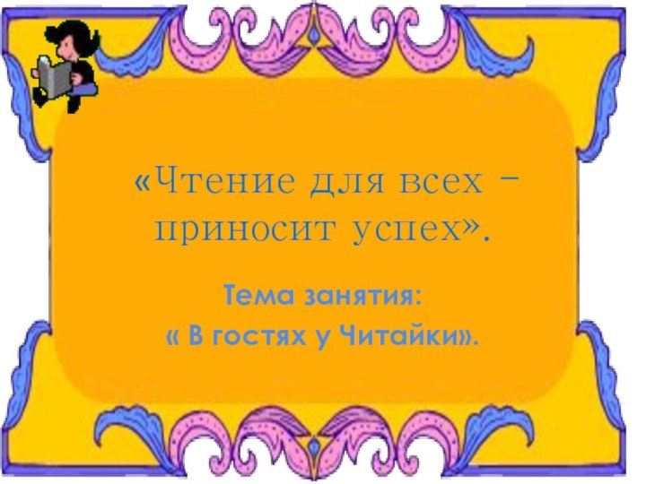 «Чтение для всех - приносит успех».Тема занятия: « В гостях у Читайки».