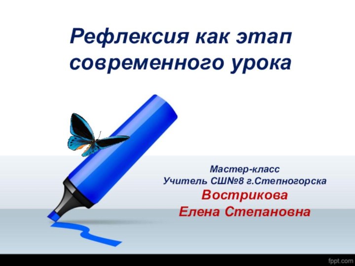 Рефлексия как этап современного урокаМастер-классУчитель СШ№8 г.СтепногорскаВострикова Елена Степановна