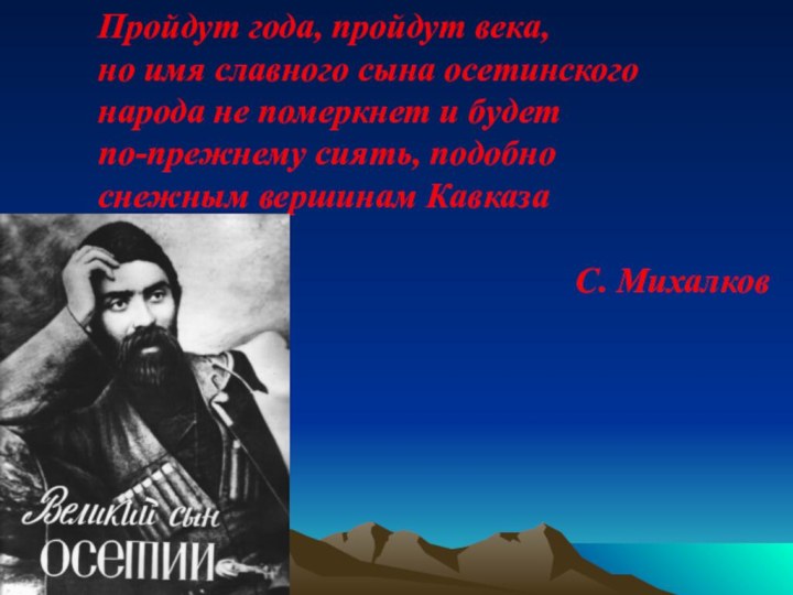 Пройдут года, пройдут века,но имя славного сына осетинскогонарода не померкнет и будетпо-прежнему