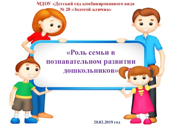 МДОУ «Детский сад комбинированного вида  № 28 «Золотой ключик»«Роль семьи в познавательном развитии дошкольников»28.02.2019 год