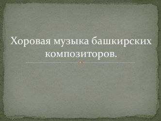 Презентация по музыкальной литературе Хоровая музыка башкирских композиторов