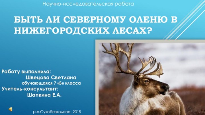 Быть ли северному оленю в нижегородских лесах? Научно-исследовательская работа Работу выполнила: