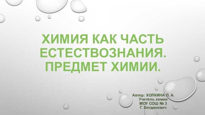 Химия как часть естествознания. Предмет химии.Автор: ХОЛКИНА Л. А.Учитель химииМОУ СОШ № 3Г. Богданович