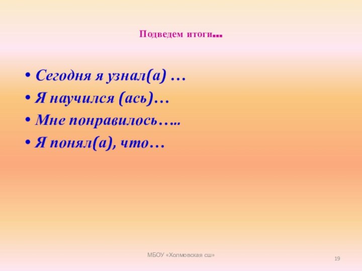 Подведем итоги…Сегодня я узнал(а) …Я научился (ась)…Мне понравилось…..Я понял(а), что…МБОУ «Холмовская сш»