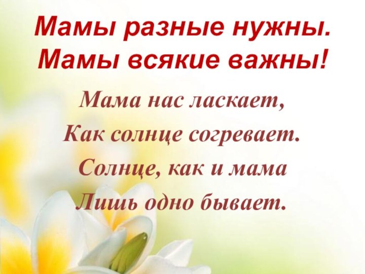 Мамы разные нужны. Мамы всякие важны!Мама нас ласкает,Как солнце согревает.Солнце, как и мамаЛишь одно бывает.