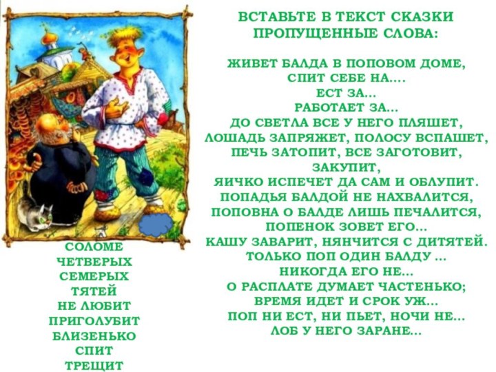 ВСТАВЬТЕ В ТЕКСТ СКАЗКИ ПРОПУЩЕННЫЕ СЛОВА:ЖИВЕТ БАЛДА В ПОПОВОМ ДОМЕ,СПИТ СЕБЕ НА….ЕСТ