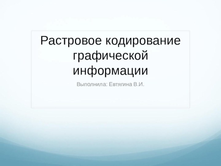 Растровое кодирование графической информацииВыполнила: Евтягина В.И.