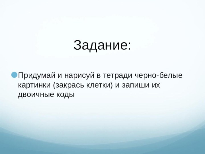 Задание:Придумай и нарисуй в тетради черно-белые картинки (закрась клетки) и запиши их двоичные коды