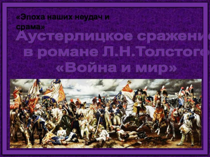 Аустерлицкое сражение  в романе Л.Н.Толстого «Война и мир»«Эпоха наших неудач и срама»