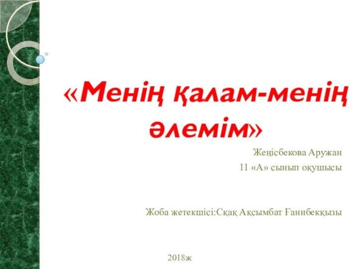 «Менің қалам-менің әлемім»Жеңісбекова Аружан 11 «А» сынып оқушысыЖоба жетекшісі:Сқақ Ақсымбат Ғанибекқызы2018ж