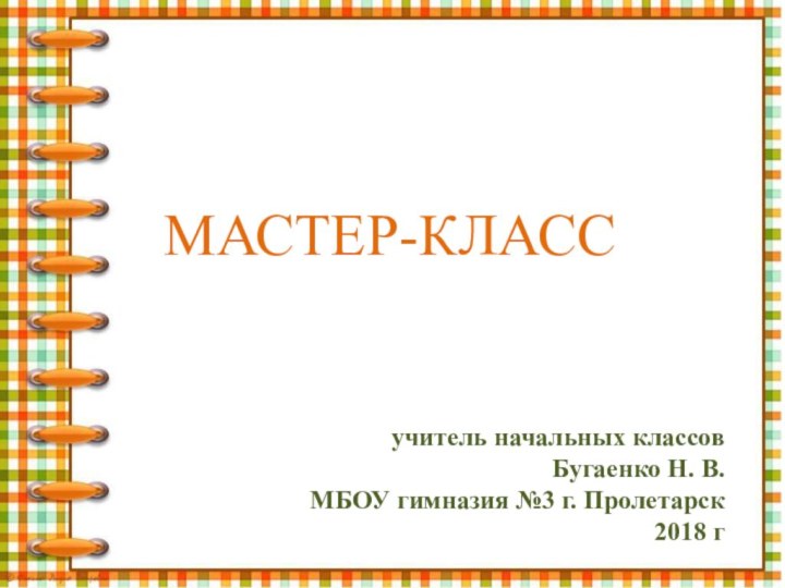 МАСТЕР-КЛАССучитель начальных классовБугаенко Н. В.МБОУ гимназия №3 г. Пролетарск2018 г