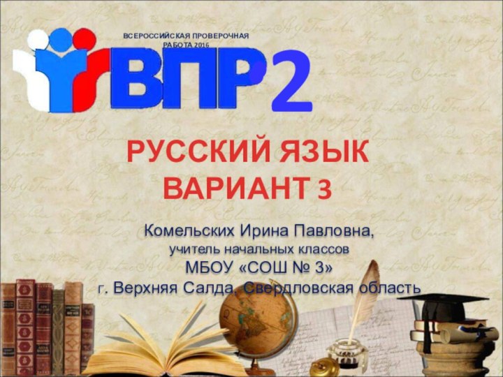 РУССКИЙ ЯЗЫК ВАРИАНТ 3ВСЕРОССИЙСКАЯ ПРОВЕРОЧНАЯ РАБОТА 20162 Комельских Ирина Павловна,учитель начальных классовМБОУ