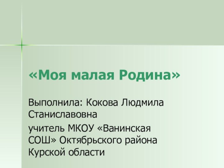 «Моя малая Родина»Выполнила: Кокова Людмила Станиславовнаучитель МКОУ «Ванинская СОШ» Октябрьского района Курской области