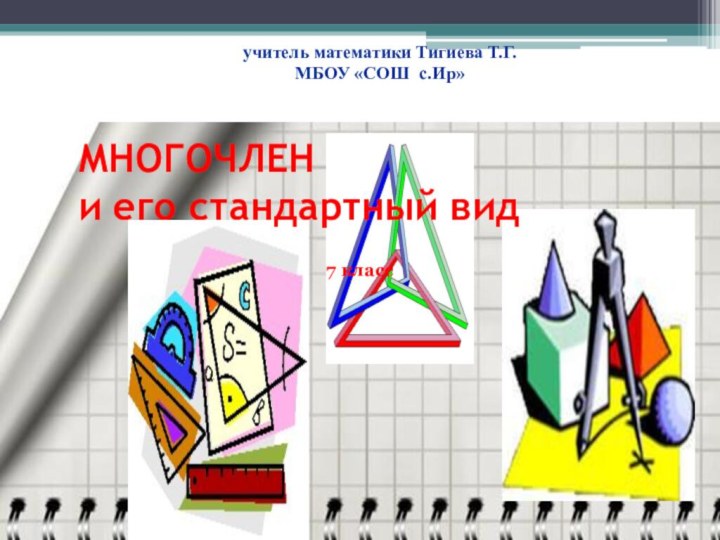 МНОГОЧЛЕН  и его стандартный вид  7 классучитель математики Тигиева Т.Г.МБОУ «СОШ с.Ир»