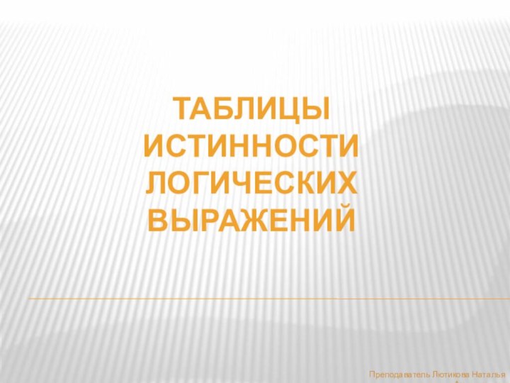 Таблицы истинностиЛогическихвыраженийПреподаватель Лютикова Наталья Анатольевна