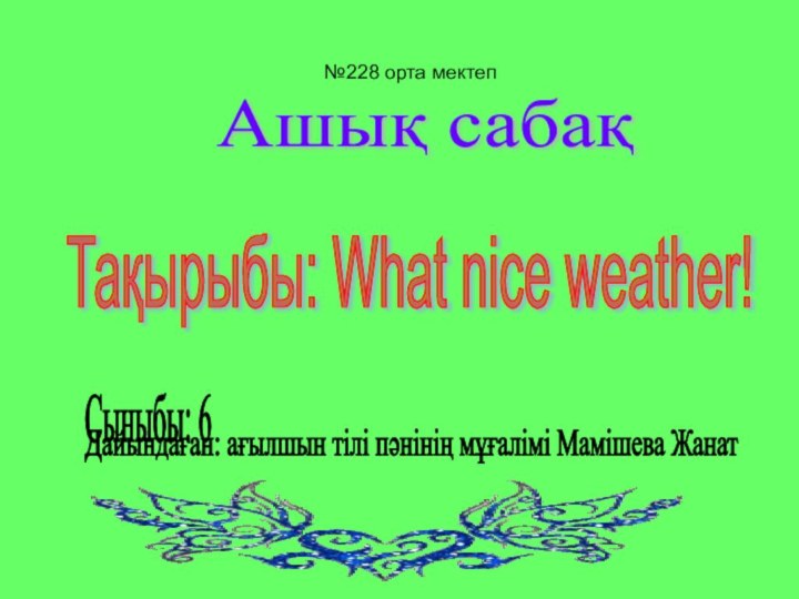 №228 орта мектепАшық сабақТақырыбы: What nice weather! Сыныбы: 6