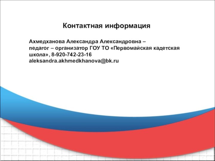 Контактная информацияАхмедханова Александра Александровна –педагог – организатор ГОУ ТО «Первомайская кадетская школа», 8-920-742-23-16aleksandra.akhmedkhanova@bk.ru